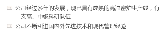 公司經(jīng)過(guò)多年的發(fā)展，現(xiàn)已具有成熟的高溫窯爐生產(chǎn)線(xiàn)，有一支高、中級(jí)科研隊(duì)伍
